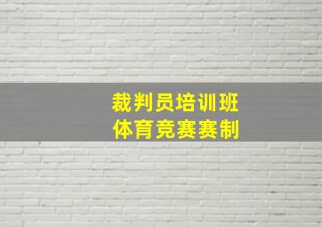 裁判员培训班 体育竞赛赛制